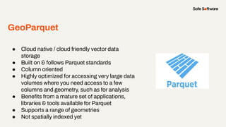 GeoParquet
● Cloud native / cloud friendly vector data
storage
● Built on & follows Parquet standards
● Column oriented
● ...