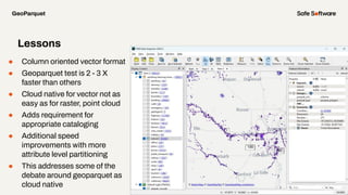 ● Column oriented vector format
● Geoparquet test is 2 - 3 X
faster than others
● Cloud native for vector not as
easy as f...