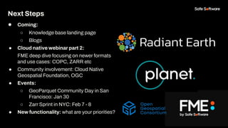 Next Steps
● Coming:
○ Knowledge base landing page
○ Blogs
● Cloud native webinar part 2:
FME deep dive focusing on newer ...