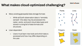 What makes cloud-optimized challenging?
● Many existing geospatial data storage formats
○ While all Earth observation data...