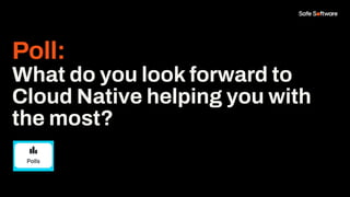 Poll:
What do you look forward to
Cloud Native helping you with
the most?
 