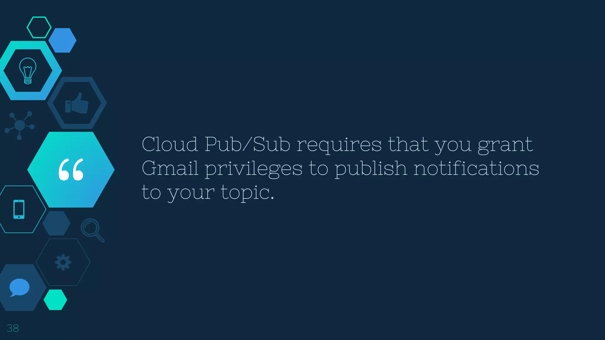 “
Cloud Pub/Sub requires that you grant
Gmail privileges to publish notifications
to your topic.
38
 