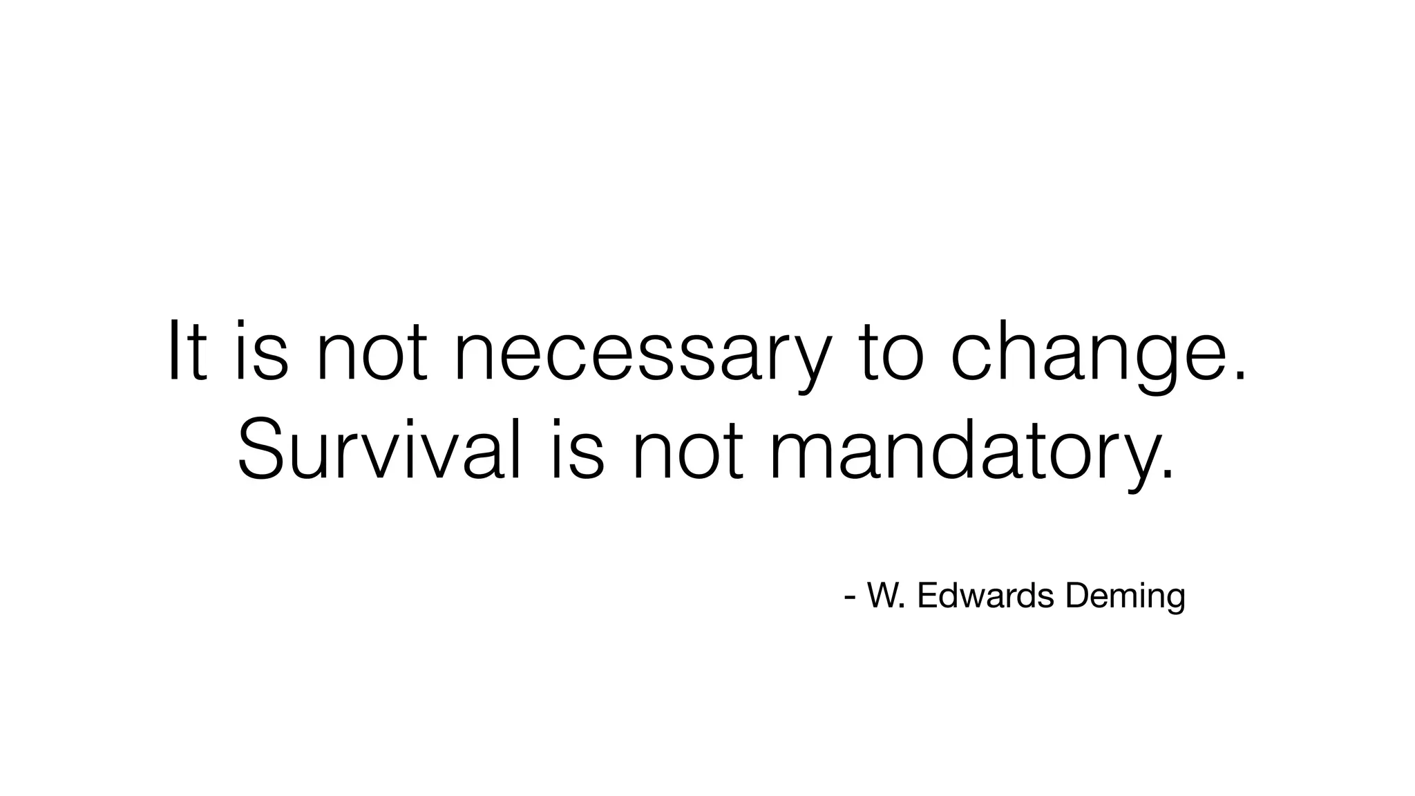 It is not necessary to change.
Survival is not mandatory.
- W. Edwards Deming
 