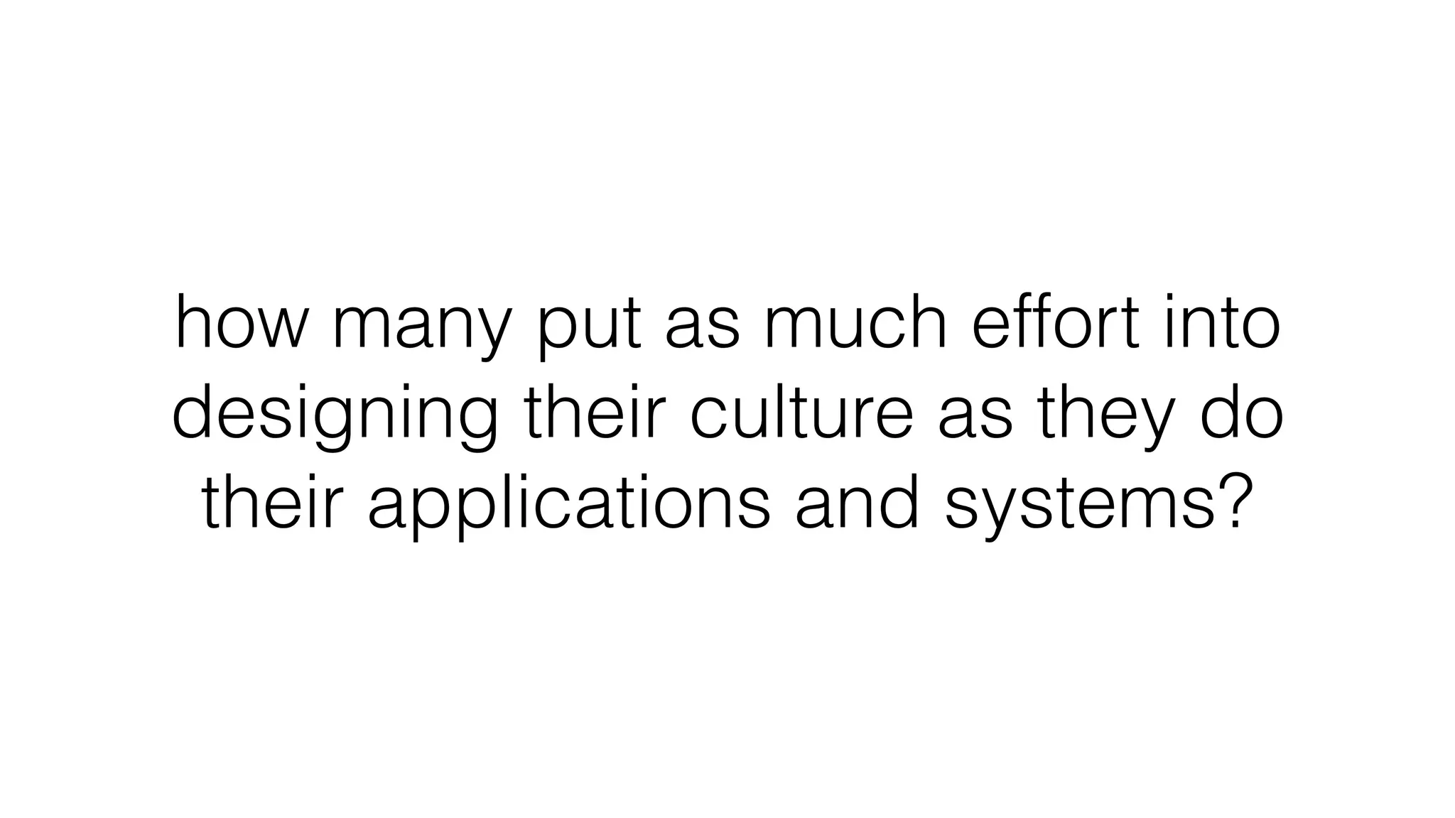 how many put as much effort into
designing their culture as they do
their applications and systems?
 