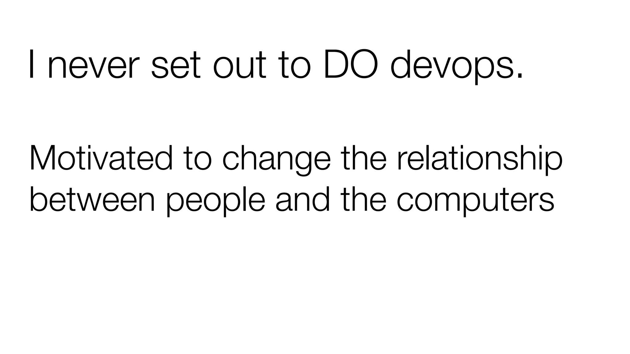 Motivated to change the relationship
between people and the computers
I never set out to DO devops.
 