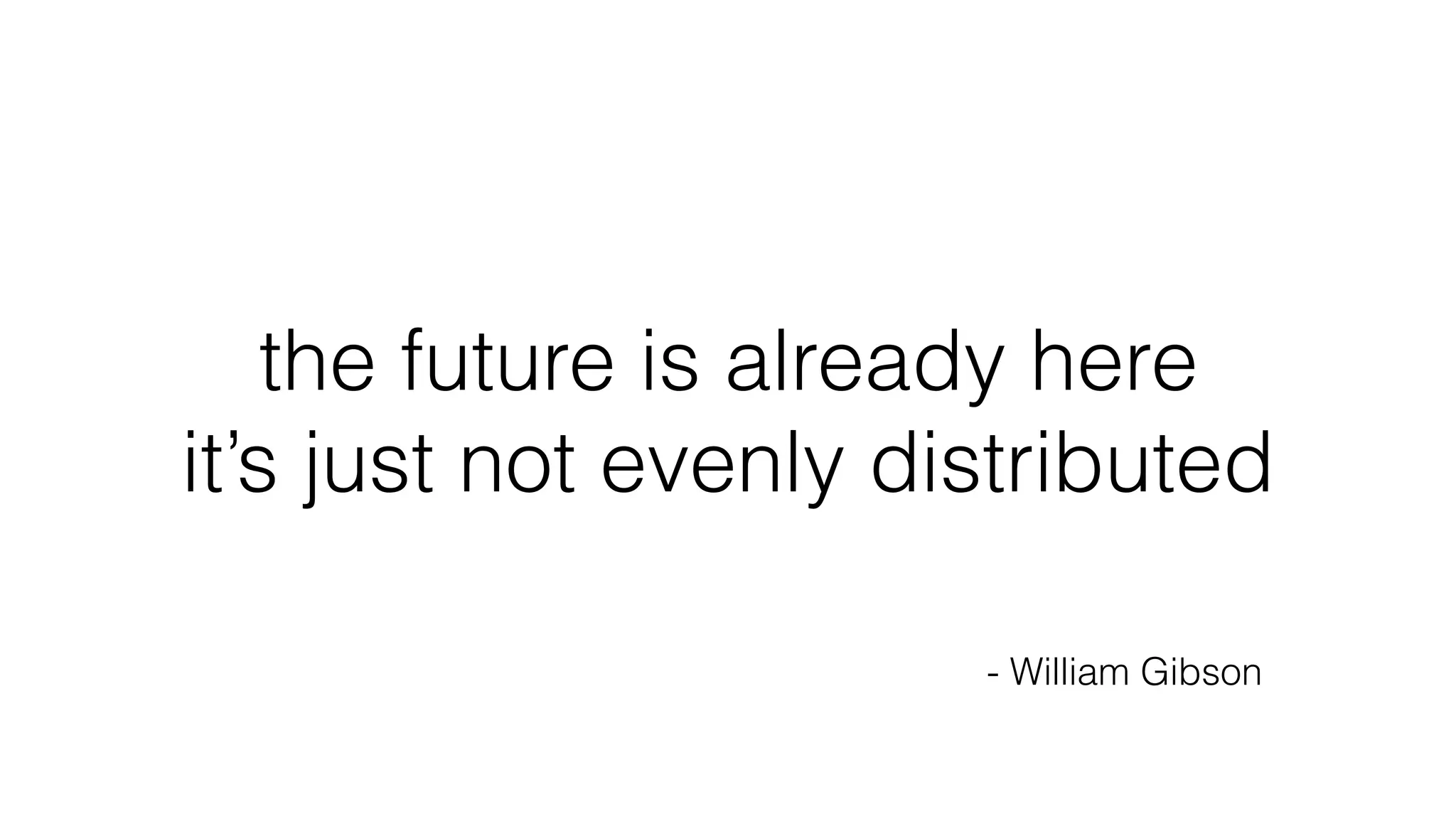 the future is already here
it’s just not evenly distributed
- William Gibson
 