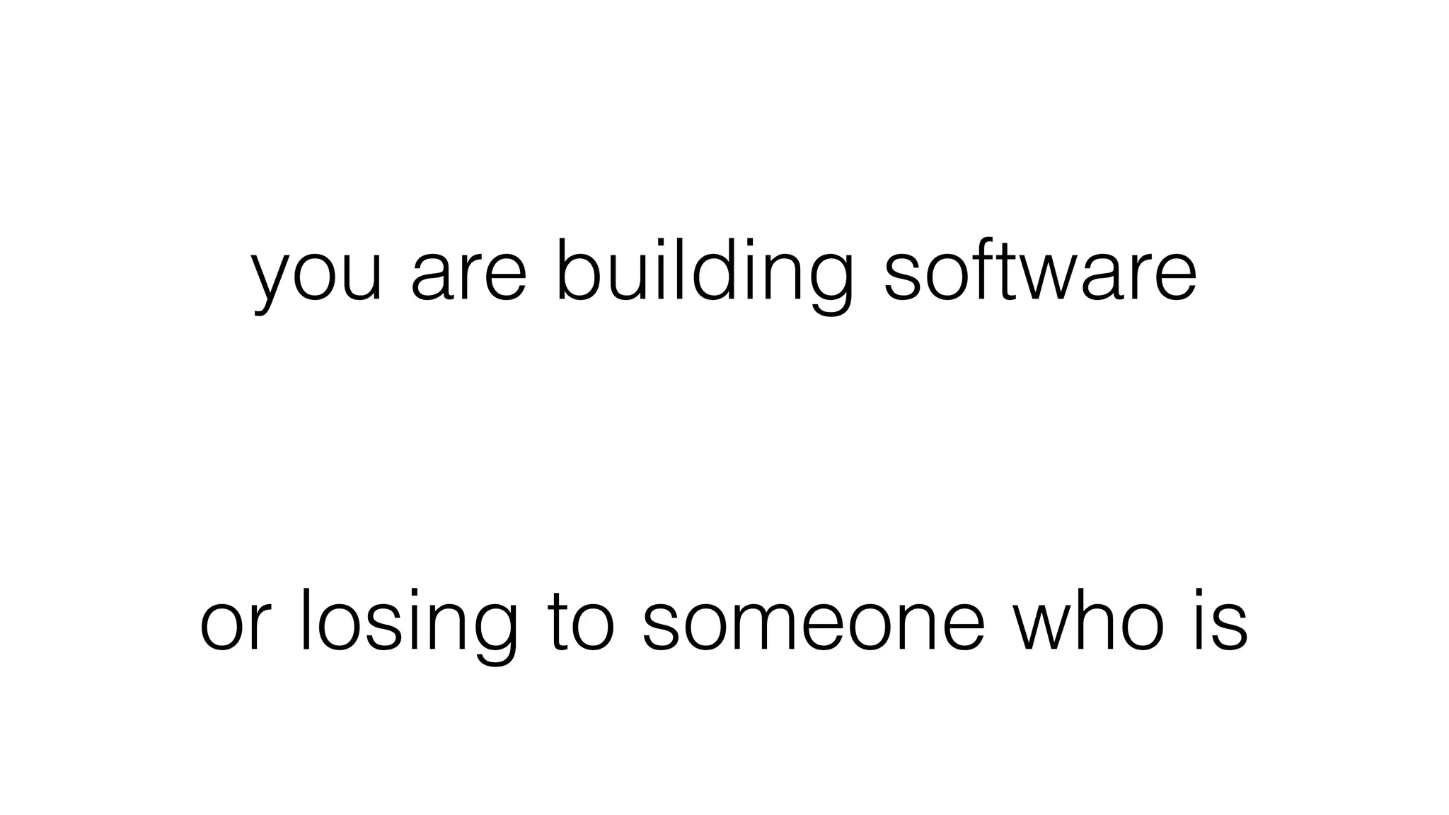you are building software
or losing to someone who is
 