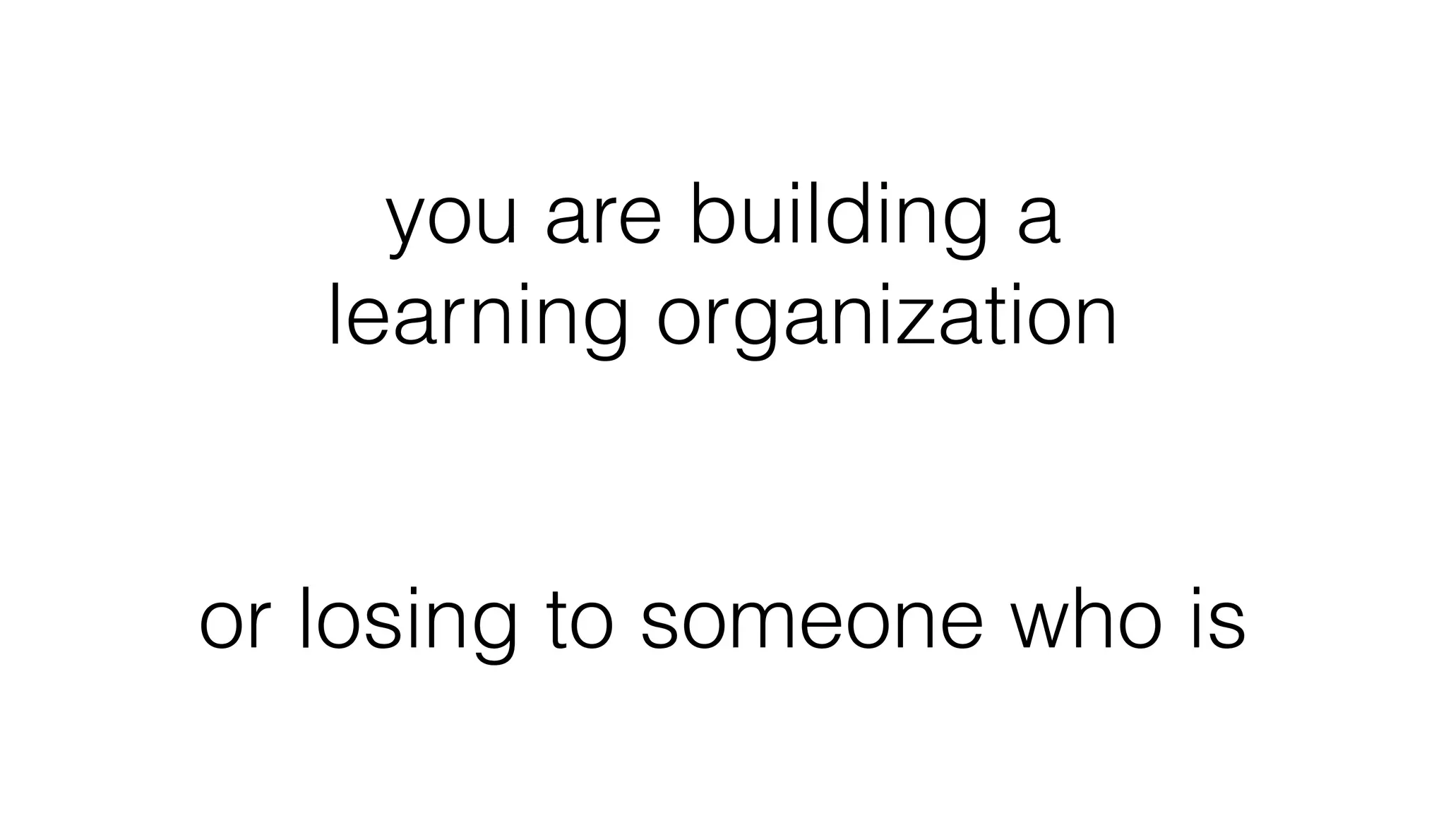 you are building a
learning organization
or losing to someone who is
 