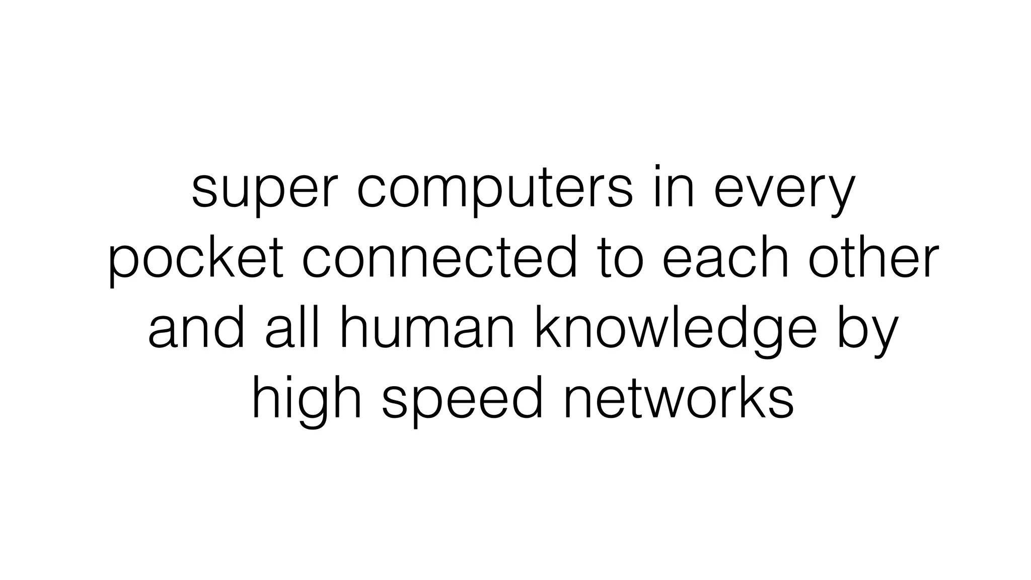 super computers in every
pocket connected to each other
and all human knowledge by
high speed networks
 