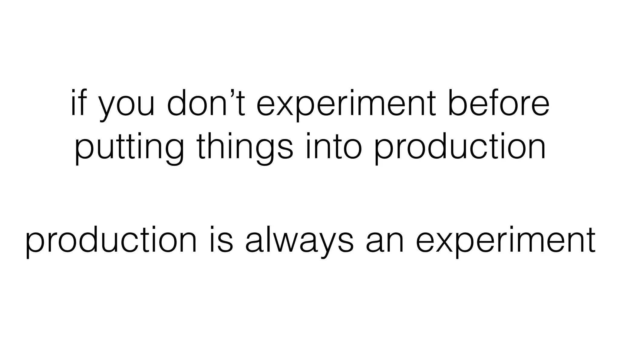 if you don’t experiment before
putting things into production
production is always an experiment
 
