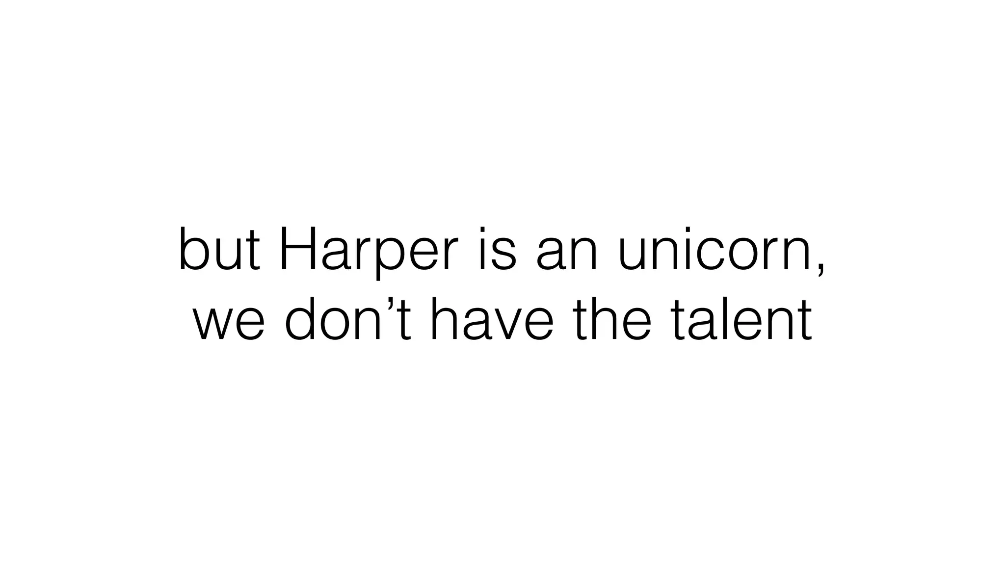 but Harper is an unicorn,
we don’t have the talent
 