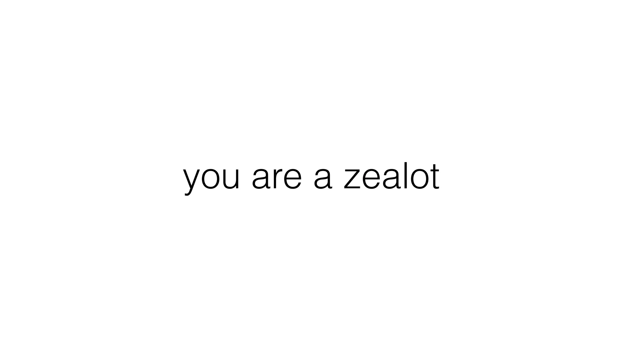 you are a zealot
 