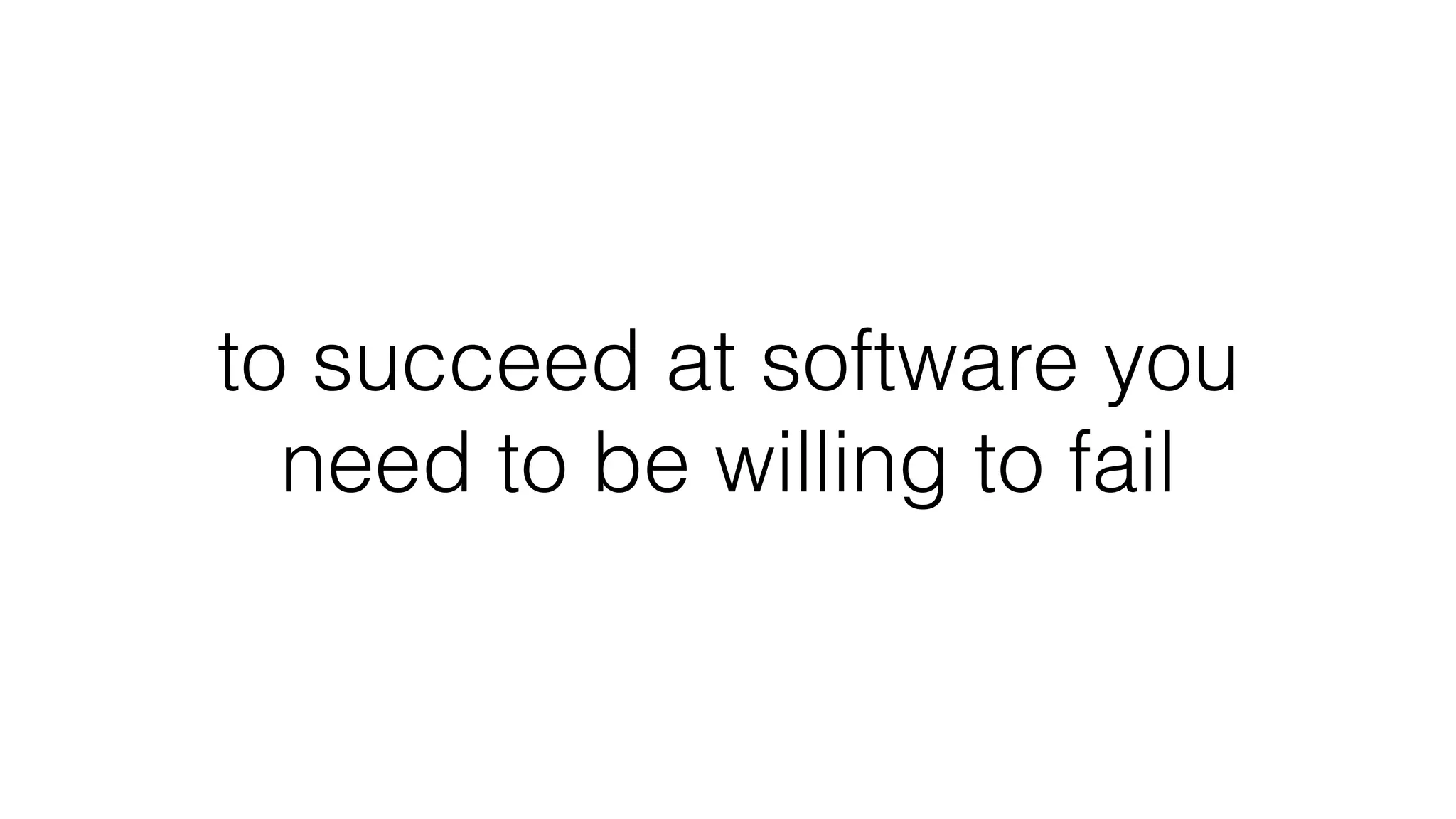 to succeed at software you
need to be willing to fail
 