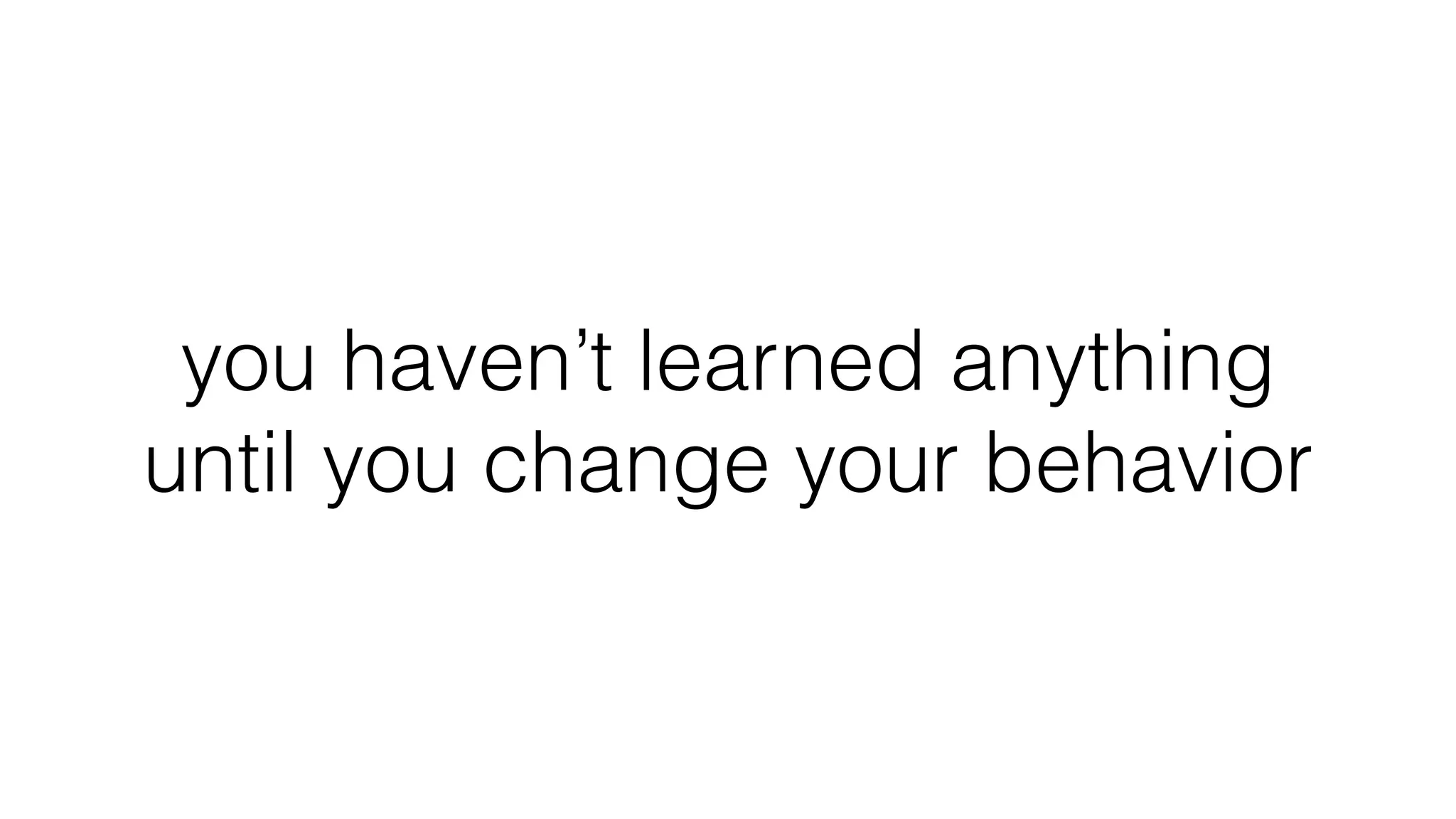 you haven’t learned anything
until you change your behavior
 