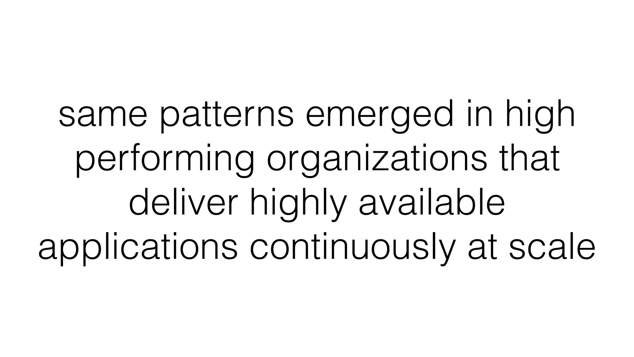 same patterns emerged in high
performing organizations that
deliver highly available
applications continuously at scale
 