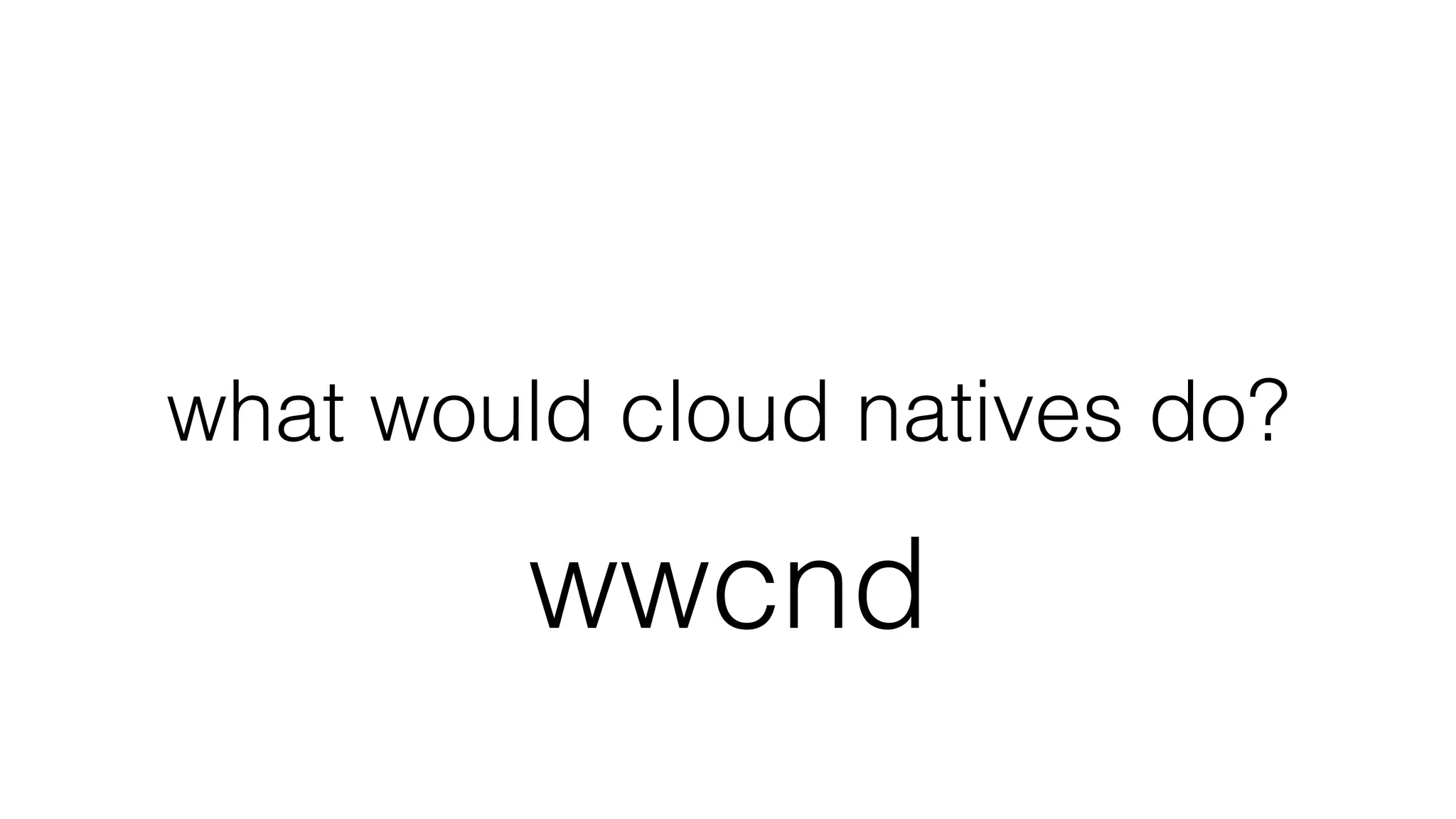 what would cloud natives do?
wwcnd
 