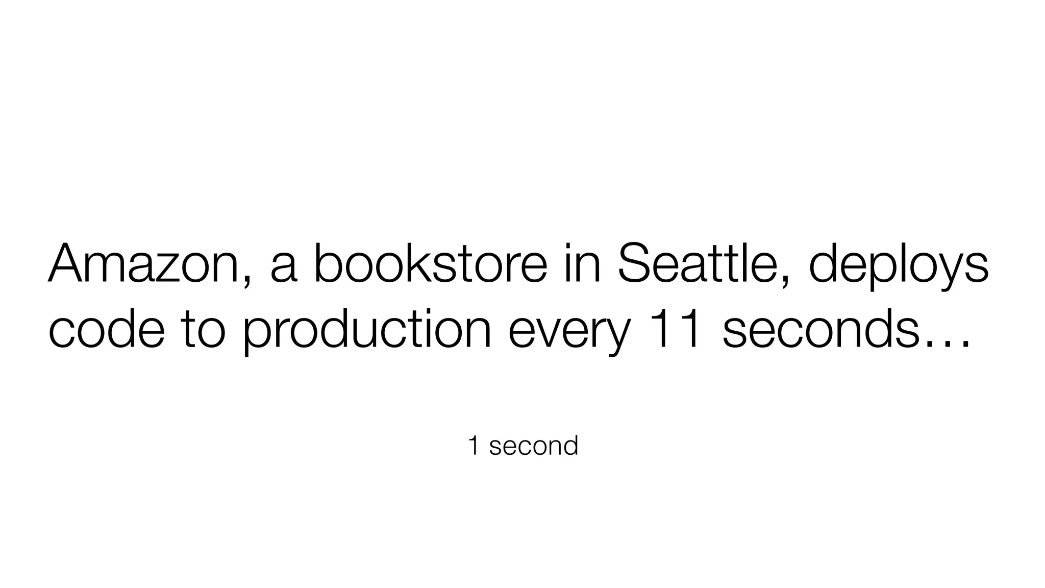 Amazon, a bookstore in Seattle, deploys
code to production every 11 seconds…
1 second
 