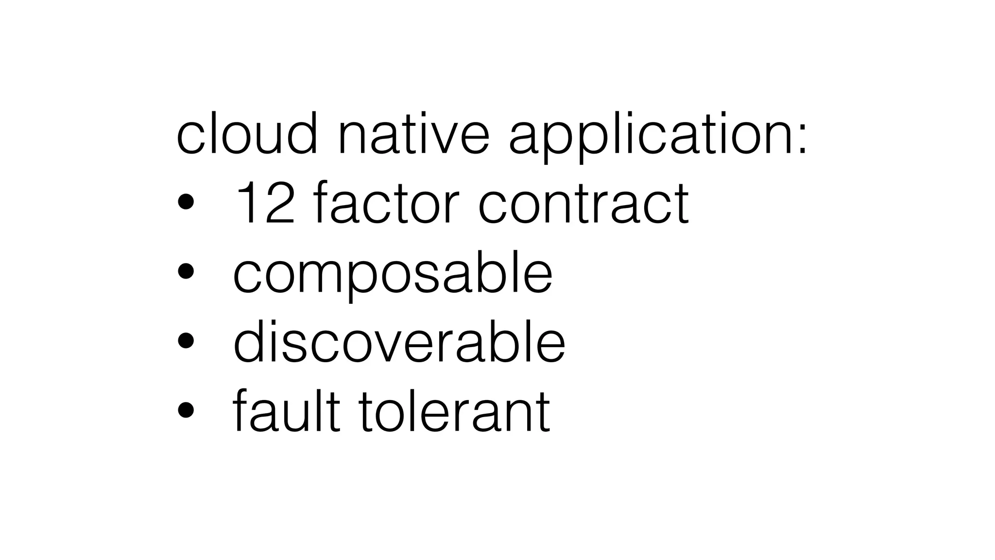 cloud native application:
• 12 factor contract
• composable
• discoverable
• fault tolerant
 