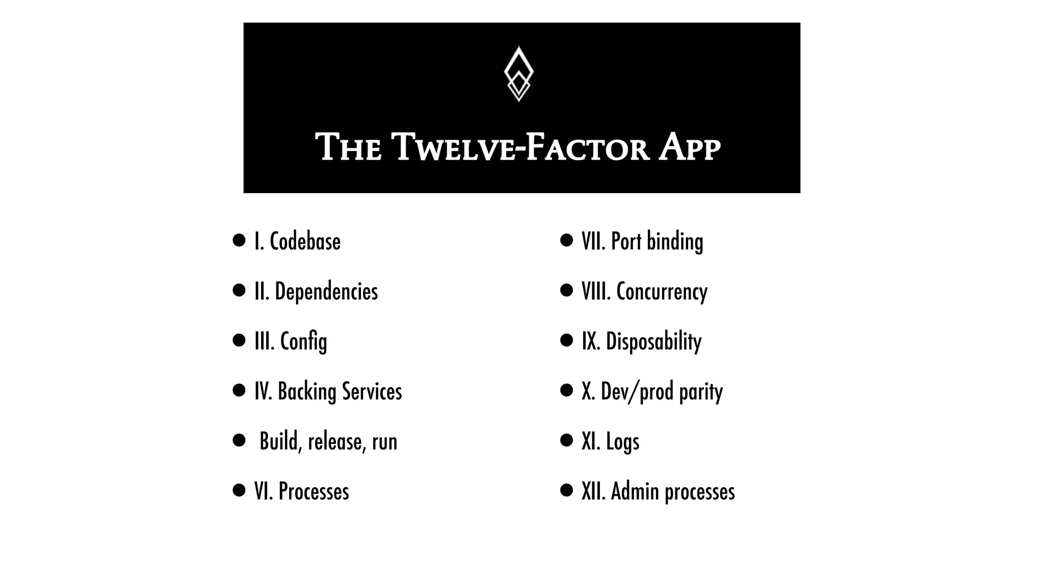 •I. Codebase
•II. Dependencies
•III. Conﬁg
•IV. Backing Services
•Build, release, run
•VI. Processes
•VII. Port binding
•VIII. Concurrency
•IX. Disposability
•X. Dev/prod parity
•XI. Logs
•XII. Admin processes
 