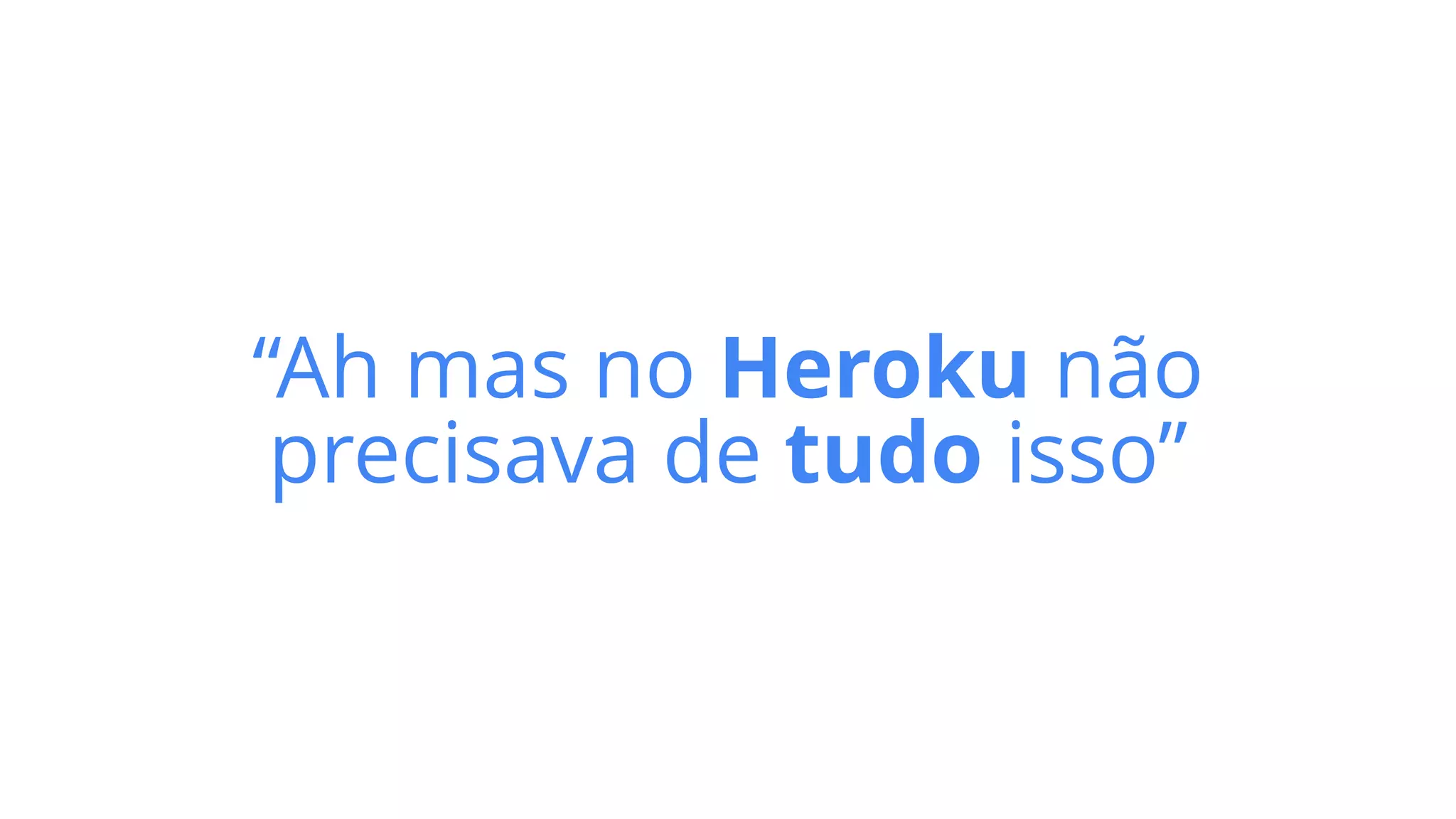 “Ah mas no Heroku não


precisava de tudo isso”
 