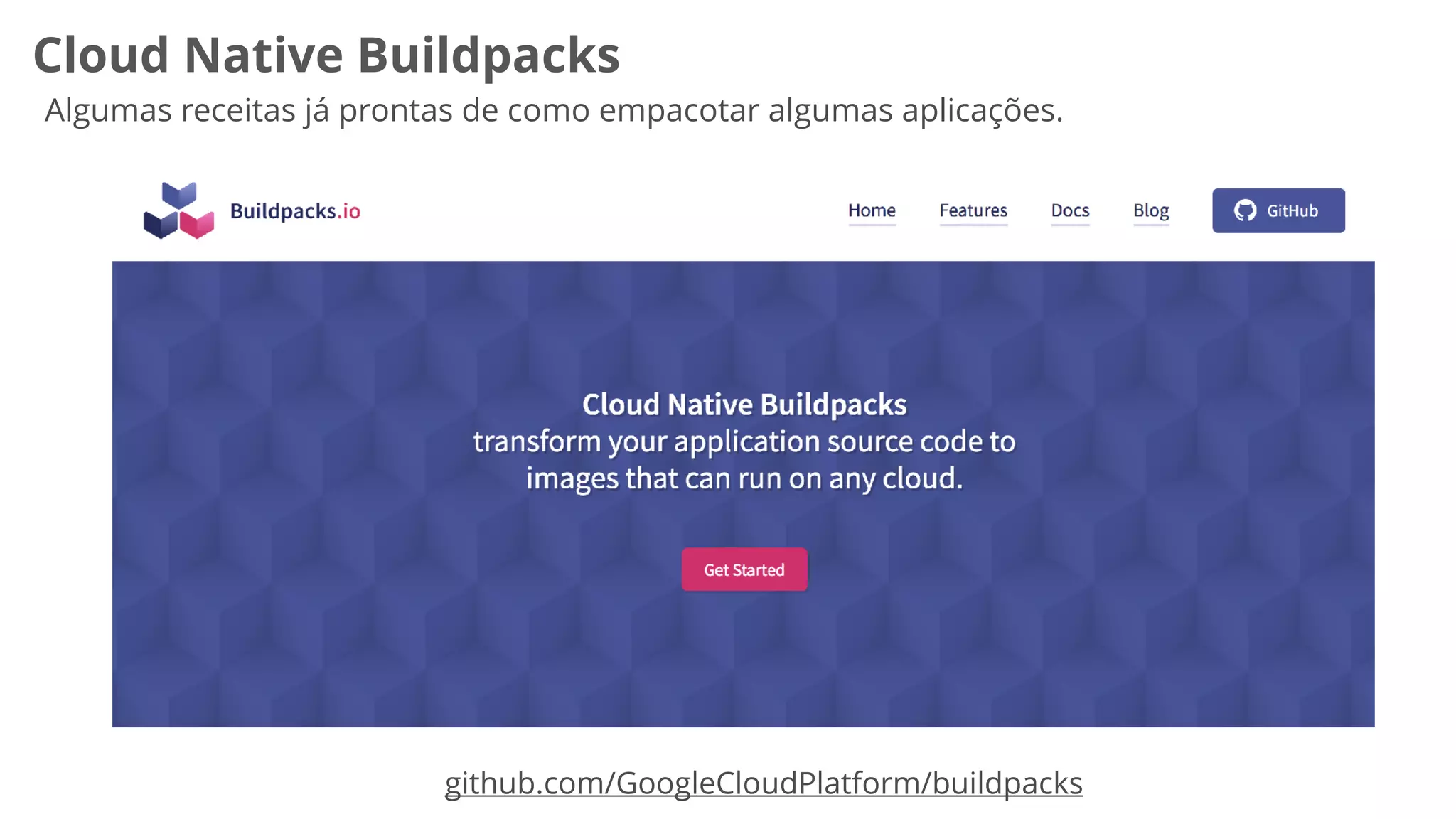 github.com/GoogleCloudPlatform/buildpacks
Cloud Native Buildpacks
Algumas receitas já prontas de como empacotar algumas aplicações.
 