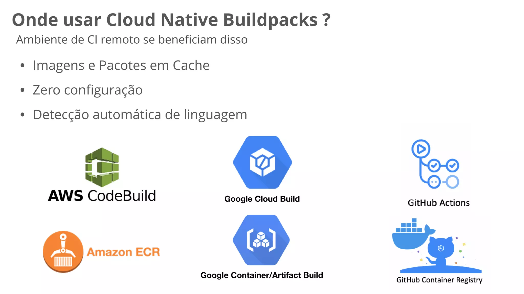 Onde usar Cloud Native Buildpacks ?
Ambiente de CI remoto se bene
fi
ciam disso
• Imagens e Pacotes em Cache


• Zero con
fi
guração


• Detecção automática de linguagem
Google Cloud Build
Google Container/Artifact Build
 