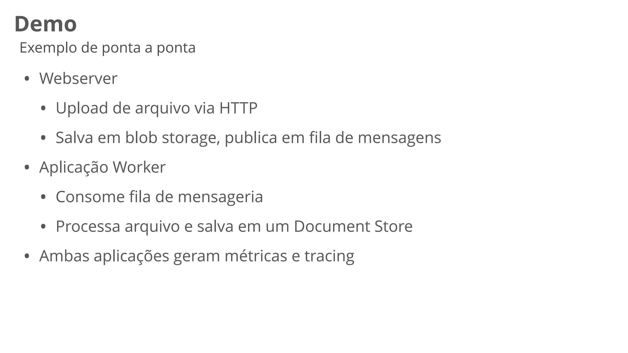 Demo
Exemplo de ponta a ponta
• Webserver


• Upload de arquivo via HTTP


• Salva em blob storage, publica em
fi
la de mensagens


• Aplicação Worker


• Consome
fi
la de mensageria


• Processa arquivo e salva em um Document Store


• Ambas aplicações geram métricas e tracing
 