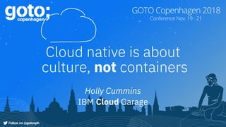 Cloud native is about
culture, not containers
Holly Cummins
IBM Cloud Garage
 