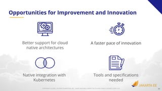COPYRIGHT (C) 2020, ECLIPSE FOUNDATION, INC. | MADE AVAILABLE UNDER THE ECLIPSE PUBLIC LICENSE 2.0 (EPL-2.0)
Opportunities for Improvement and Innovation
30
Native integration with
Kubernetes
Better support for cloud
native architectures
Tools and speciﬁcations
needed
A faster pace of innovation
 