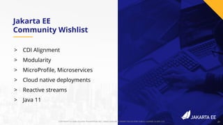 31COPYRIGHT (C) 2020, ECLIPSE FOUNDATION, INC. | MADE AVAILABLE UNDER THE ECLIPSE PUBLIC LICENSE 2.0 (EPL-2.0) 31
Jakarta EE
Community Wishlist
COPYRIGHT (C) 2019, ECLIPSE FOUNDATION, INC. | MADE AVAILABLE UNDER THE ECLIPSE PUBLIC LICENSE 2.0 (EPL-2.0)
> CDI Alignment
> Modularity
> MicroProﬁle, Microservices
> Cloud native deployments
> Reactive streams
> Java 11
31
 