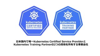 日本国内で唯一Kubernetes Certified Service Providerと
Kubernetes Training Partnerの2つの資格を所有する事業会社
 