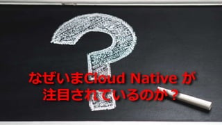 なぜいまCloud Native が
注目されているのか？
 