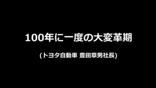 100年に一度の大変革期
(トヨタ自動車 豊田章男社長)
 