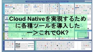 Cloud Nativeを実現するため
に各種ツールを導入した
ー＞これでOK?
 