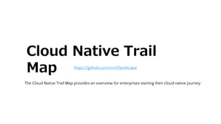 https://github.com/cncf/landscape
Cloud Native Trail
Map
The Cloud Native Trail Map provides an overview for enterprises starting their cloud native journey.
 