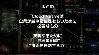 まとめ
Cloud Nativeは
企業が競争優位性をもつために
必要なもの
実現するために
”自律型組織”
”技術を選別する力”
 