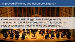 Improved Efficiency and Resource Utilization
Via a central orchestrating process that dynamically
manages and schedules microservices. This reduces the
costs associated with maintenance and operations.
 