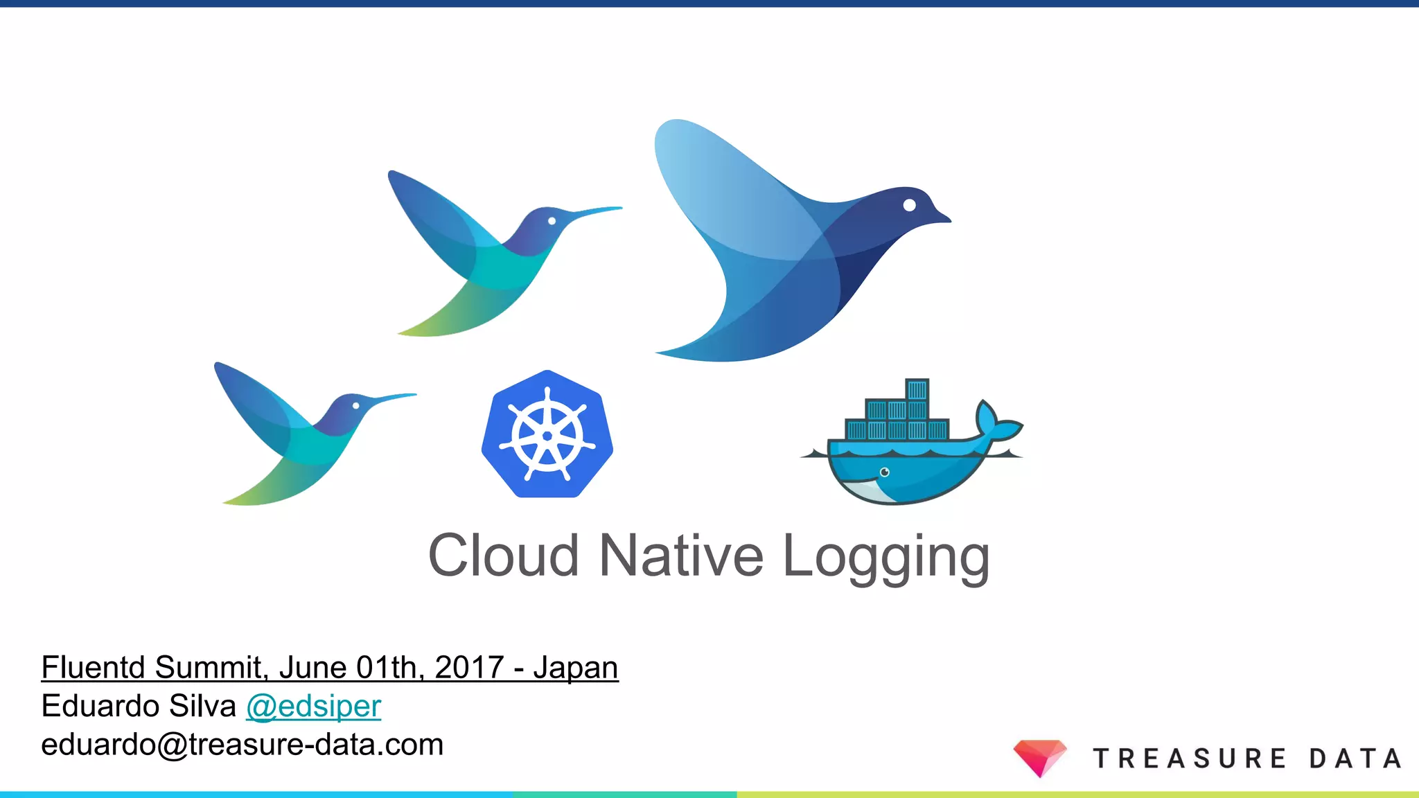 Cloud Native Logging
Fluentd Summit, June 01th, 2017 - Japan
Eduardo Silva @edsiper
eduardo@treasure-data.com
 