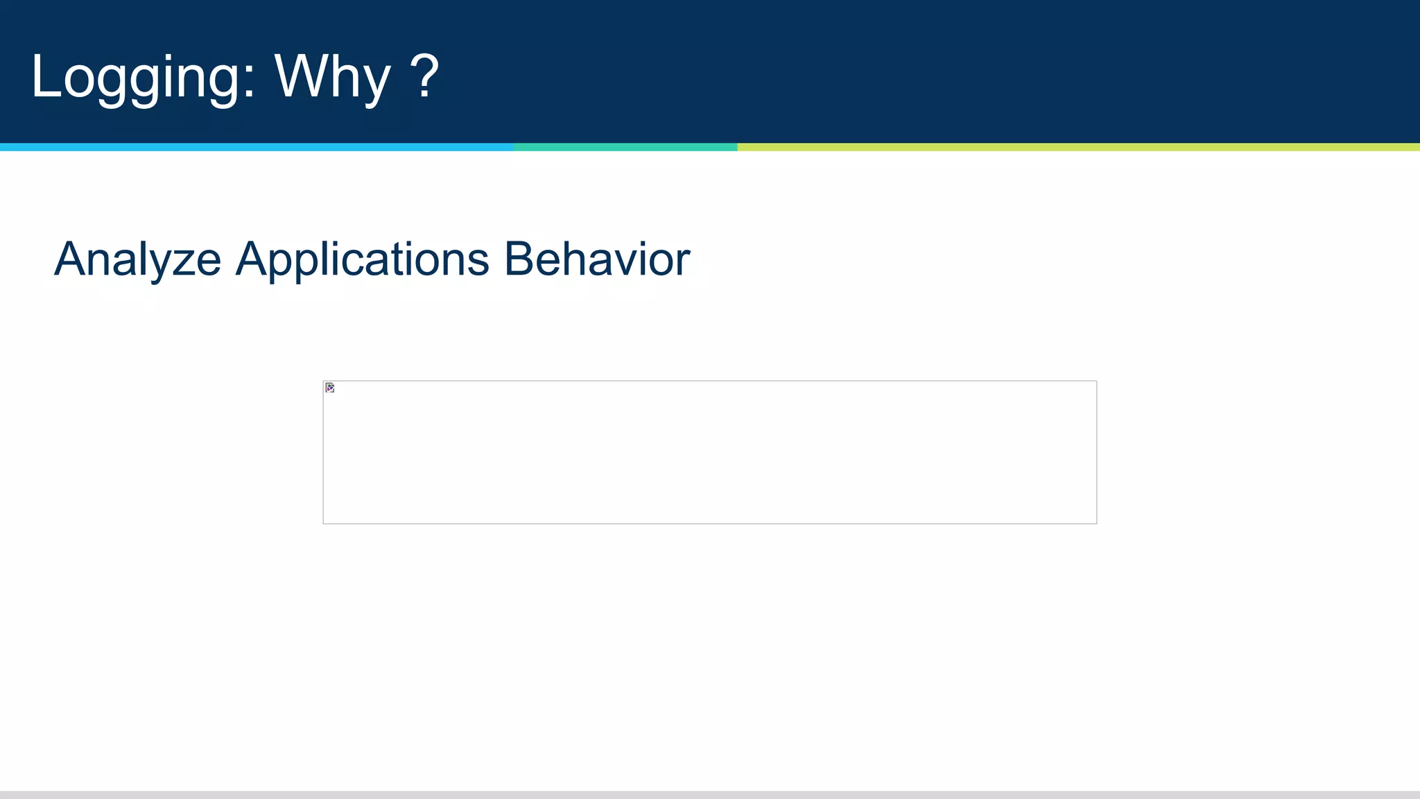 Logging: Why ?
Analyze Applications Behavior
 
