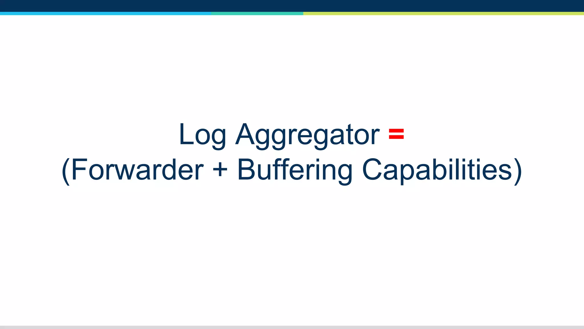 Log Aggregator =
(Forwarder + Buffering Capabilities)
 