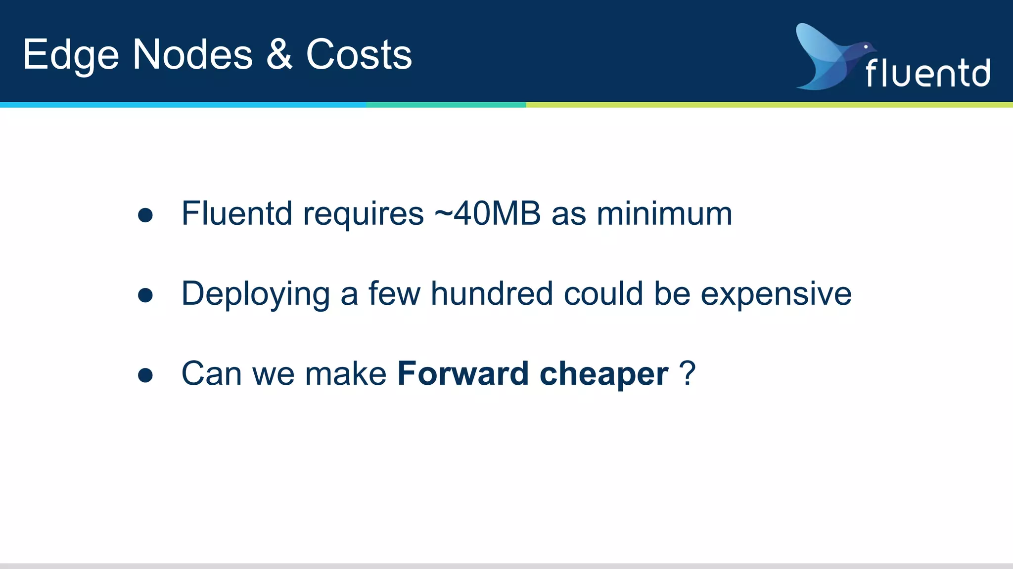Edge Nodes & Costs
● Fluentd requires ~40MB as minimum
● Deploying a few hundred could be expensive
● Can we make Forward cheaper ?
 