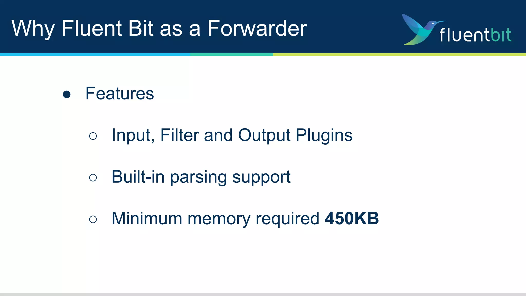 Why Fluent Bit as a Forwarder
● Features
○ Input, Filter and Output Plugins
○ Built-in parsing support
○ Minimum memory required 450KB
 