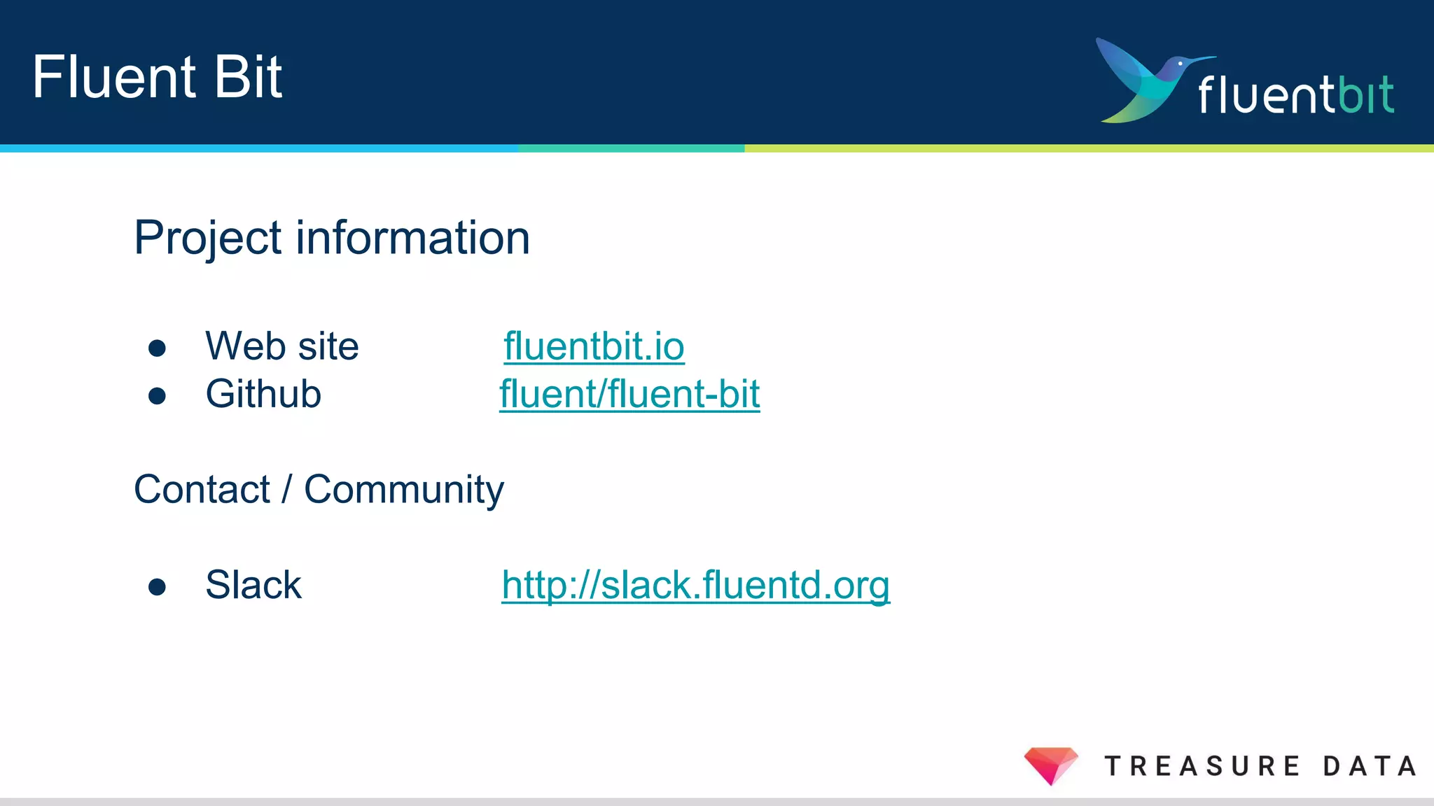 Fluent Bit
Project information
● Web site fluentbit.io
● Github fluent/fluent-bit
Contact / Community
● Slack http://slack.fluentd.org
 