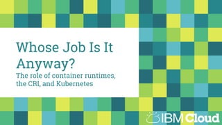 Whose Job Is It
Anyway?
The role of container runtimes,
the CRI, and Kubernetes
 