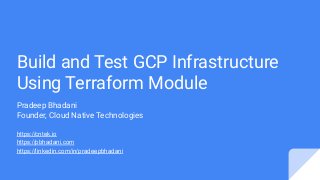 Build and Test GCP Infrastructure
Using Terraform Module
Pradeep Bhadani
Founder, Cloud Native Technologies
https://cntek.io
https://pbhadani.com
https://linkedin.com/in/pradeepbhadani
 