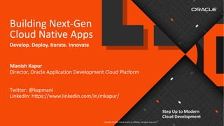 Copyright © 2019, Oracle and/or its affiliates. All rights reserved.
Building Next-Gen
Cloud Native Apps
Manish Kapur
Director, Oracle Application Development Cloud Platform
Twitter: @kapmani
LinkedIn: https://www.linkedin.com/in/mkapur/
Develop. Deploy. Iterate. Innovate
Step Up to Modern
Cloud Development
 