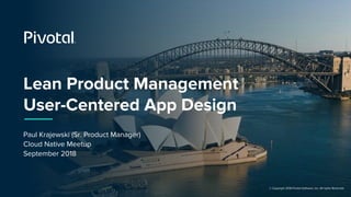 © Copyright 2018 Pivotal Software, Inc. All rights Reserved.
Lean Product Management
User-Centered App Design
Paul Krajewski (Sr. Product Manager)
Cloud Native Meetup
September 2018
 