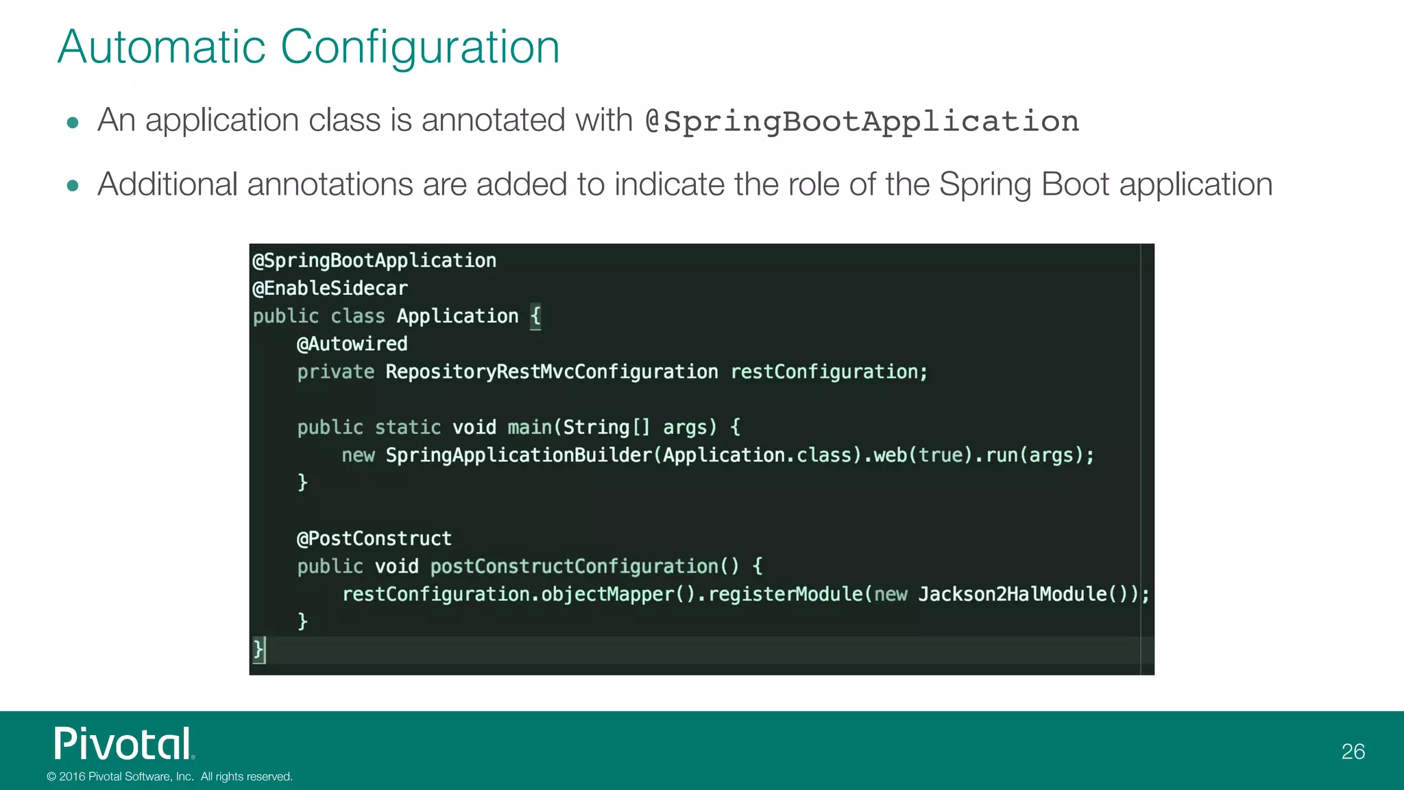 Automatic Configuration
• An application class is annotated with @SpringBootApplication
• Additional annotations are added to indicate the role of the Spring Boot application
 