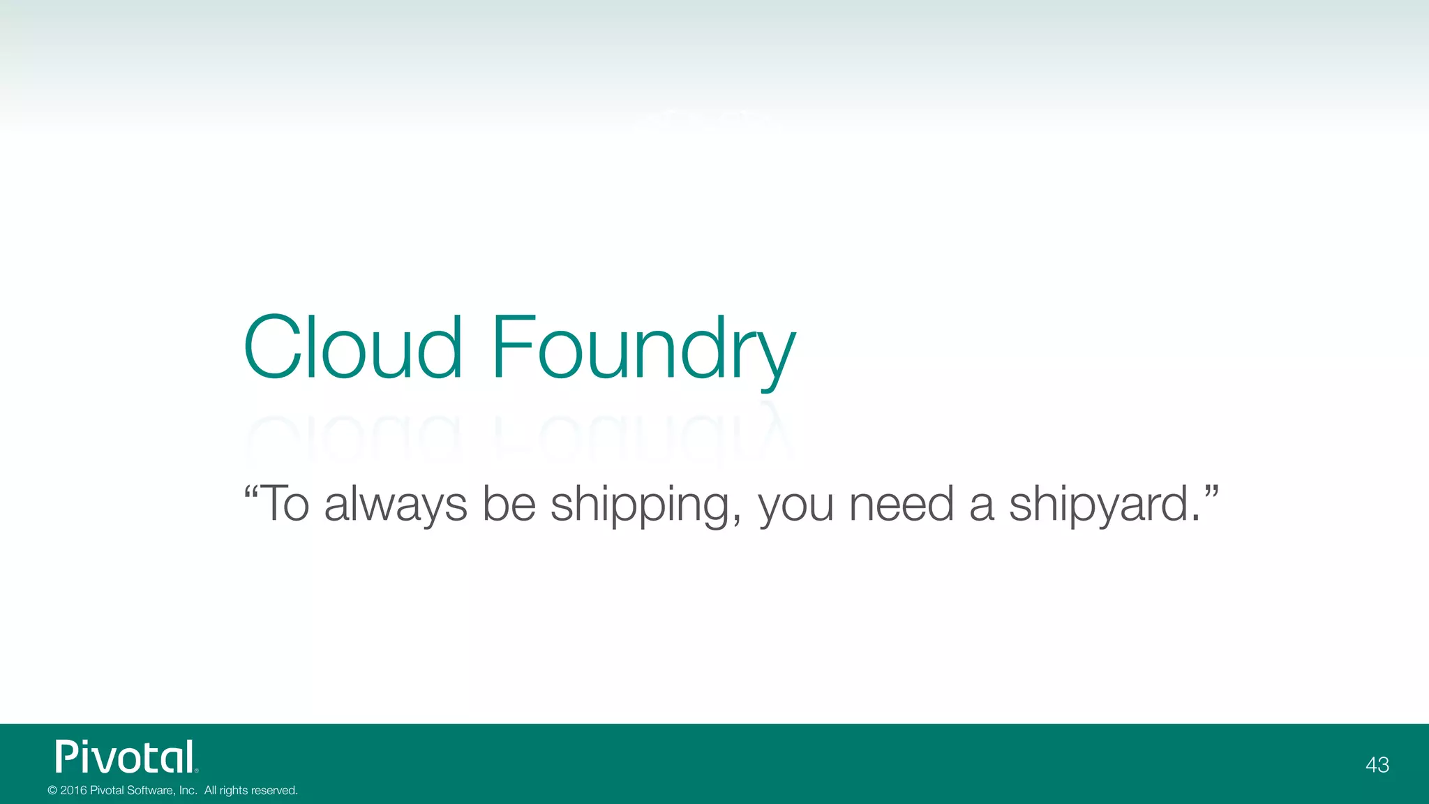 © 2016 Pivotal Software, Inc. All rights reserved.
Cloud Foundry
“To always be shipping, you need a shipyard.”
43
 