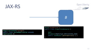 12
JAX-RS
B
@ApplicationPath("System")
public class SystemApplication extends
Application {}
@Path("properties")
public class PropertiesResource {
@GET
@Produces(MediaType.APPLICATION_JSON)
public JsonObject getProperties() {…}
}
 